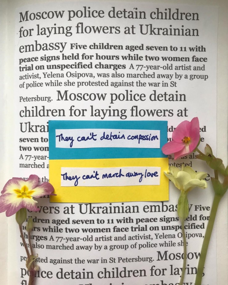 The image is of a news report that children were detained in Moscow for laying flowers at the Ukraine embassy, and a 77 year old woman was marched away in St Petersburg for holding a sign protesting the invasion of Ukraine. Laid on top of the news text are the handwritten words "They can't detain compassion" and "They can't march away love".