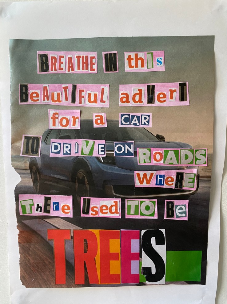 A car advert from a magazine on top of which I've pasted cut out lettering which says "Breathe in this beautiful advert for a car to drive on roads where there used to be trees."